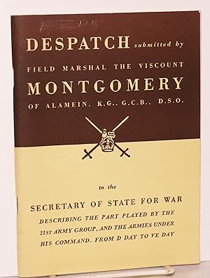 Seller image for Despatch submitted by Field Marshal the Viscount Montgomery of Alamein, K.G., G.C.B., D.S.O. to the Secretary of State for War, describing the part played by 21st Army Group, and the armies under his command, from D Day to VE Day for sale by Bolerium Books Inc.