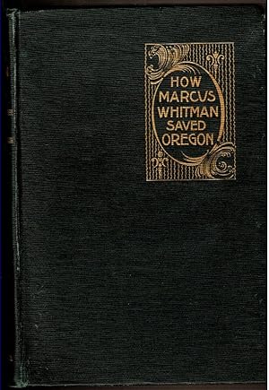 Seller image for HOW MARCUS WHITMAN SAVED OREGON A True Romance of Patriotic Herois, Christian Devotion and Final Martyrdom for sale by Circle City Books