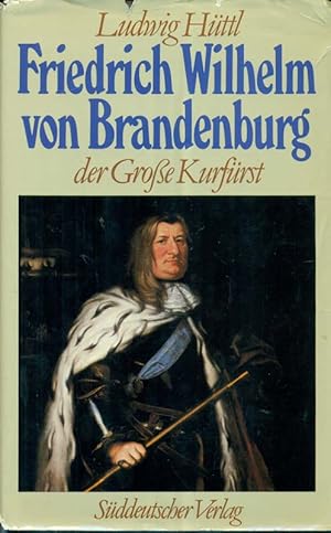 Friedrich Wilhelm von Brandenburg. Der große Kurfürst. 1620 - 1688. Eine politische Biographie.