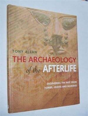 THE ARCHAEOLOGY OF THE AFTERLIFE : Deciphering the Past from Tombs, Graves and Mummies