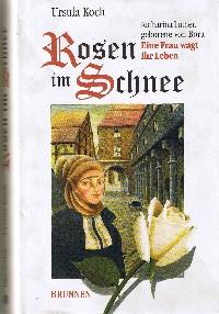 Rosen im Schnee : Katharina Luther, geborene von Bora - eine Frau wagt ihr Leben.