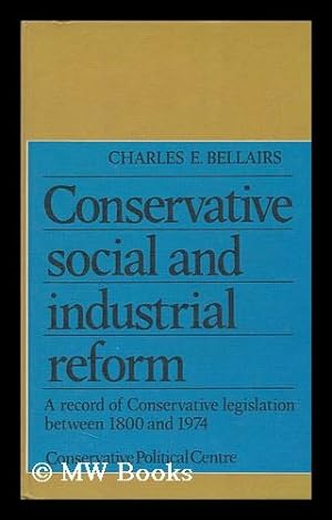 Seller image for Conservative Social and Industrial Reform : a Record of Conservative Legislation between 1800 and 1974 / [By] Charles E. Bellairs ; with a Foreword by Margaret Thatcher for sale by MW Books