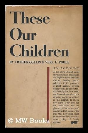 Bild des Verkufers fr These Our Children : an Account of the Home Life and Social Environment of Children in an Industrial Slum District, Having Special Reference to the Problems of Child Neglect, Juvenile Delinquency and Sub-Standard Family Life: . . .based on Observations and Rec / by Arthur T. Collis and Vera E. Poole zum Verkauf von MW Books