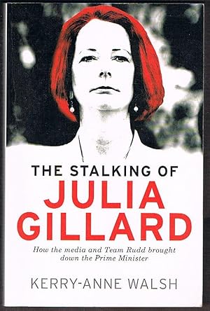The Stalking of Julia Gillard: How the media and Team Rudd brought down the Prime Minister