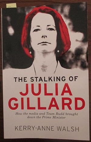 Stalking of Julia Gillard, The: How the Media and Team Rudd Brought Down the Prime Minister