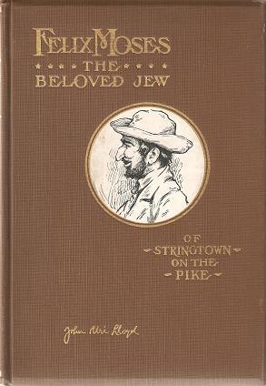 Seller image for FELIX MOSES, THE BELOVED JEW OF STRINGTOWN ON THE PIKE [signed by Lloyd]:; Pages from the life experiences of a unique character--a man whose romantic record challenges imagination for sale by R & A Petrilla, IOBA