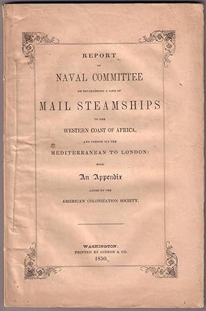 Image du vendeur pour Report of Naval Committee to the House of Representatives, August, 1850, in favor of the Establishment of a Line of Mail Steamships to the Western Coast of Africa, and thence via the Mediterranean to London; Designed to Promote the Emigration of Free Persons of Color from the United States to Liberia: also to increase the Steam Navy, and to Extend the Commerce of the United States. With an Appendix Added by the American Colonization Society. [cover title: Report of Naval Committee on Establishing A Line of Mail Steamships to the Western Coast of Africa and Thence via the Mediterranean to London] mis en vente par CARDINAL BOOKS  ~~  ABAC/ILAB