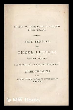 Seller image for Fruits of the System Called Free Trade. Some Remarks Upon Three Letters under the Above Title, Addressed by "a London Merchant" to the Operatives of the Manufacturing Districts of the United Kingdom for sale by MW Books Ltd.