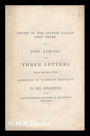 Seller image for Fruits of the System Called Free Trade. Some Remarks Upon Three Letters under the Above Title, Addressed by "a London Merchant" to the Operatives of the Manufacturing Districts of the United Kingdom for sale by MW Books