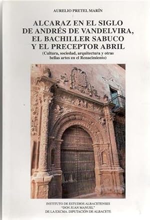 Alcaraz en el siglo de Andrés de Vandeluira, el Bachiller Sabuco y el preceptor Abril: (cultura, ...