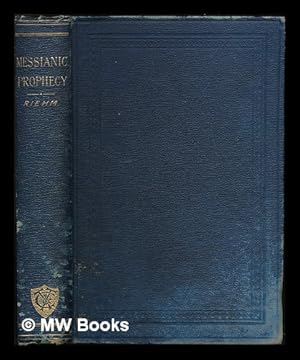 Seller image for Messianic prophecy : its origin, historical growth, and relation to New Testament fulfilment / by Edward Riehm ; translated from the German by Lewis A. Muirhead ; with an introduction by A. B. Davidson for sale by MW Books