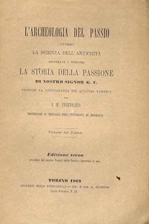 Seller image for L'archeologia del Passio, ovvero la scienza dell'antichit adoperata a spiegare la storia della Passione di nostro signor G.C., secondo la concordanza dei quattro Vangeli [.] versione dal tedesco. Edizione terza [.]. for sale by Libreria Oreste Gozzini snc