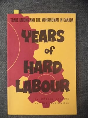 Years of Hard Labour. An account of the Canadian workingman, his organizations and tribulations o...