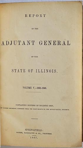 REPORT OF THE ADJUTANT GENERAL OF THE STATE OF ILLINOIS. Volume V. 1861-1866. Containing Rosters ...