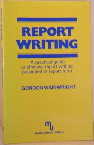 Report Writing - A Practical Guide to Effective Report Writing Presented in Report Form