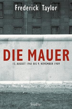 Die Mauer : 13. August 1961 bis 9. November 1989 / Frederick Taylor. Aus dem Engl. übers. von Kla...