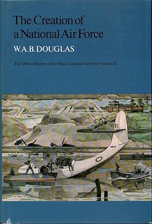 The Creation of a National Air Force The Official History of the Royal Canadian Air Force Volume II