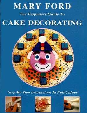 Seller image for THE BEGINNER'S GUIDE TO CAKE DECORATING : Step-by-Step Instructions in Full Colour for sale by Grandmahawk's Eyrie