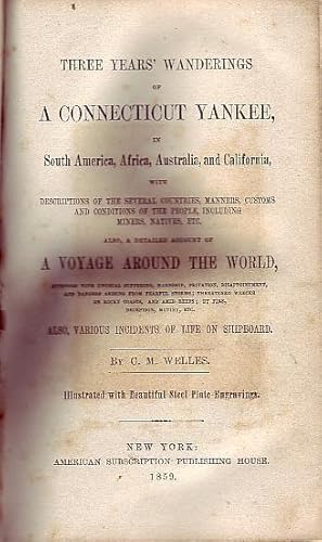 Imagen del vendedor de Three Years' of Wanderings of A Connecticut Yankee, in South America, Africa, Australia, and California, with descriptions of the several countries, manners, customs and conditions of the people, including miners, natives, etc. Also a detailed account of A voyage around the world, attended with unusual suffering, hardship, privation, disappointment, and dangers arising from fearful storms; threatened wrrecks on rocky coasts, and amid reefs; by fire, deception, mutiny, etc. Also, various incidents of life on shipboard. Illustrated with beautiful steel plate engravings. a la venta por Time Booksellers