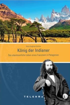 König der Indianer. Das abenteuerliche Leben eines Franzosen in Patagonien