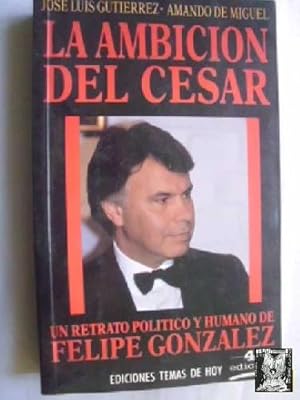 LA AMBICIÓN DEL CÉSAR. UN RETRATO POLÍTICO Y HUMANO DE FELIPE GONZÁLEZ