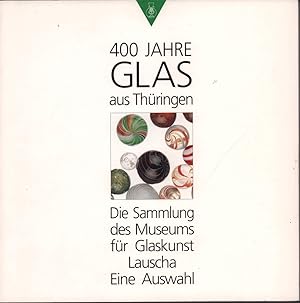 400 Jahre Glas aus Thüringen. Die Sammlung des Museums für Glaskunst Lauscha. Eine Auswahl.