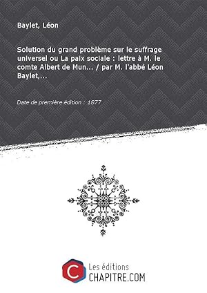 Image du vendeur pour Solution du grand problme sur le suffrage universel ou La paix sociale : lettre  M. le comte Albert de Mun. / par M. l'abb Lon Baylet,. [Edition de 1877] mis en vente par Chapitre.com : livres et presse ancienne