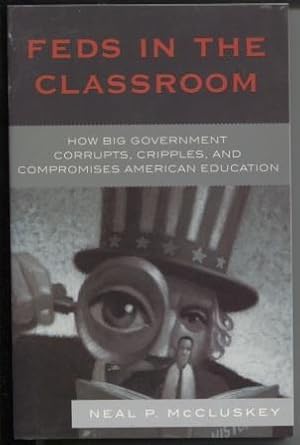 Feds in the Classroom How Big Government Corrupts, Cripples, and Compromises American Education