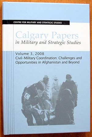 Seller image for Calgary Papers in Military and Strategic Studies. Volume 3, 2008. Civil-Military Coordination: Challenges and Opportunities in Afghanistan and Beyond. for sale by Ken Jackson