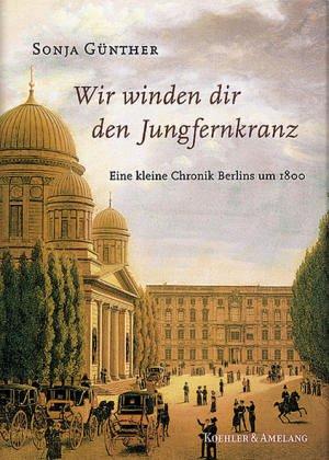 Wir winden dir den Jungfernkranz. Eine kleine Chronik Berlins um 1800.