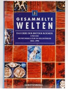 Gesammelte Welten : das Erbe der Brüder Roemer und die Museumskultur in Hildesheim (1844-1994) ; ...