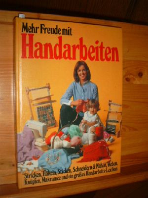 Mehr Freude mit Handarbeiten : Stricken, Häkeln, Sticken, Schneidern &amp, Nähen, Weben, Knüpfen,...