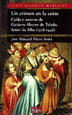 UN CRIMEN EN LA CORTE. CAIDA Y ASCENSO DE GUTIERRE ALVAREZ DE TOLEDO, SEÑOR DE ALBA (1376-1446).