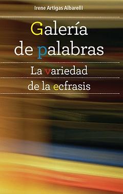 Imagen del vendedor de Galera de palabras : La variedad de la ecfrasis / Irene Artigas Albarelli. a la venta por Iberoamericana, Librera