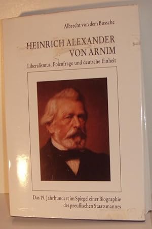 Heinrich Alexander von Arnim. Liberalismus, Polenfrage und deutsche Einheit. Das 19. Jahrhundert ...