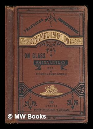 Seller image for Practical instructions in enamel painting on glass, china, tiles, etc., to which is added full instructions for the manufacture of the vitreous pigments required, with twelve pages of illustrations / by Henry James Snell for sale by MW Books