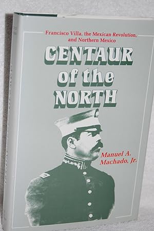 Centaur of the North; Francisco Villa, the Mexican Revolution, and Northern Mexico