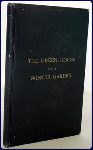 THE GREEN-HOUSE AS A WINTER GARDEN: A Manual For the Amateur. With a List of Suitable Plants and ...