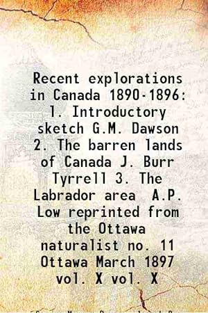 Seller image for Recent explorations in Canada 1890-1896 l. Introductory sketch G.M. Dawson 2. The barren lands of Canada J. Burr Tyrrell 3. The Labrador area A.P. Low reprinted from the Ottawa naturalist no. 11 Ottawa March 1897 Volume vol. X 1897 for sale by Gyan Books Pvt. Ltd.