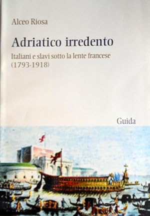 ADRIATICO IRREDENTO. ITALIANI E SLAVI SOTTO LA LENTE FRANCESE (1793-1918)