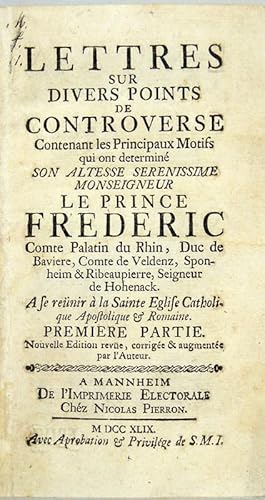 Seller image for Lettres Sur Divers Points De Controverse. Contenant les Principaux Motifs qui ont dtermin Son Altesse Serenissime Monseigneur Le Prince Frederic Comte Palatin du Rhin, Duc de Baviere, Comte de Veldenz, Sponheim & Ribeaupierre, Seigneur de Hohenack. A se renir  la Sainte Eglise Catholique Apostolique & Romaine. for sale by Antiquariat Peter Fritzen