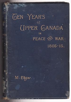 Ten years of Upper Canada in Peace and War 1805-1815 Being the Ridout Letters with Annotations by...