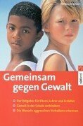 Gemeinsam gegen Gewalt : der Ratgeber für Eltern, Lehrer und Erzieher ; Gewalt in der Schule verm...