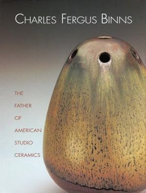 Charles Fergus Binns: The Father of American Studio Ceramics Including a Catalogue Raisonne