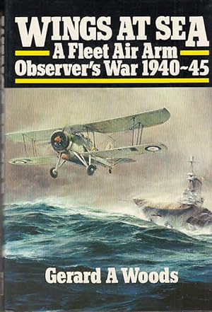 Wings at Sea : A Fleet Air Arm Observer`s War 1940-1945 / Gerard A. Woods