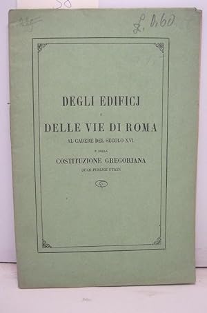 Degli edifici e delle vie di Roma al cadere del secolo XVI e della costituzione gregoriana quae p...