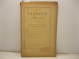 La France algerienne. Ressources et puissance que l'Algerie apporte a la France