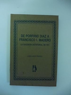 De Porfirio Diaz a Francisco I Madero. La sucesion dictatorial de 1911
