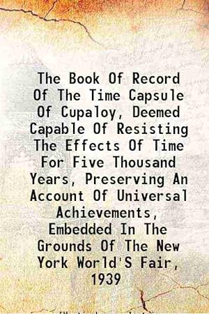 Seller image for The Book Of Record Of The Time Capsule Of Cupaloy, Deemed Capable Of Resisting The Effects Of Time For Five Thousand Years, Preserving An Account Of Universal Achievements, Embedded In The Grounds Of The New York World'S Fair, 1939 1938 [Hardcover] for sale by Gyan Books Pvt. Ltd.