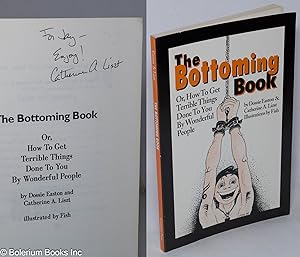 The Bottoming Book: or, how to get terrible things done to you by wonderful people [inscribed & s...